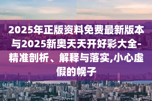 2025年正版資料免費最新版本與2025新奧天天開好彩大全-精準剖析、解釋與落實,小心虛假的幌子